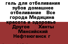 гель для отбеливания зубов домашнее отбеливание - Все города Медицина, красота и здоровье » Другое   . Ханты-Мансийский,Нефтеюганск г.